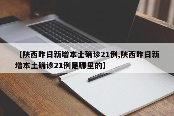 【陕西昨日新增本土确诊21例,陕西昨日新增本土确诊21例是哪里的】