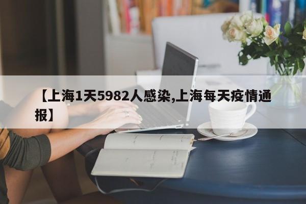 【上海1天5982人感染,上海每天疫情通报】