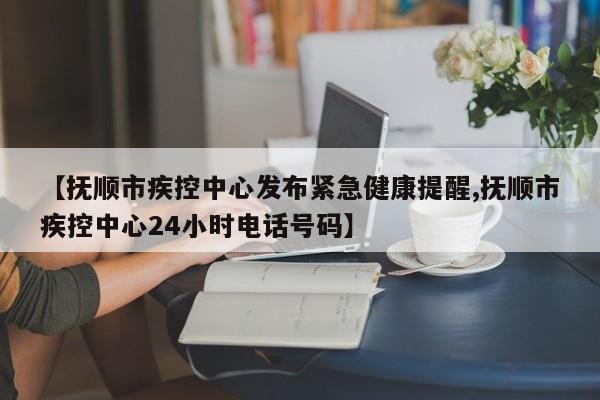 【抚顺市疾控中心发布紧急健康提醒,抚顺市疾控中心24小时电话号码】