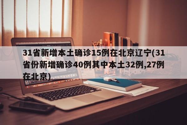31省新增本土确诊15例在北京辽宁(31省份新增确诊40例其中本土32例,27例在北京)