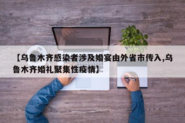 【乌鲁木齐感染者涉及婚宴由外省市传入,乌鲁木齐婚礼聚集性疫情】