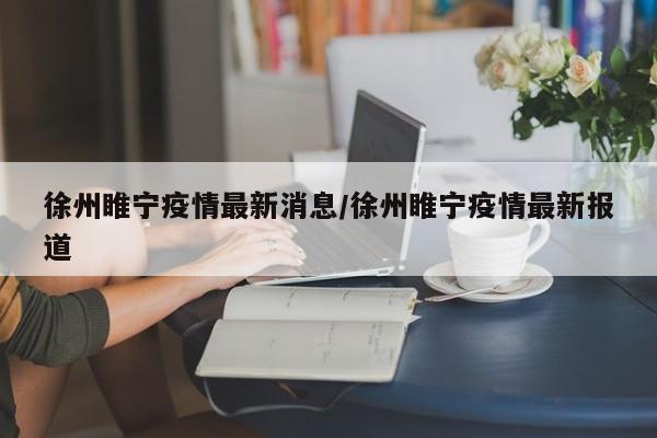 徐州睢宁疫情最新消息/徐州睢宁疫情最新报道