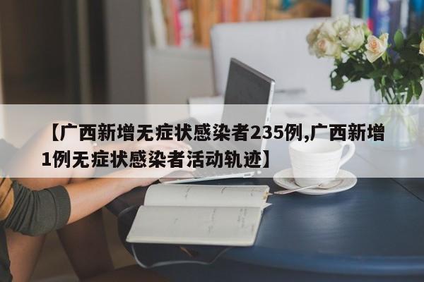 【广西新增无症状感染者235例,广西新增1例无症状感染者活动轨迹】