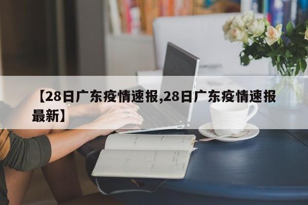 【28日广东疫情速报,28日广东疫情速报最新】