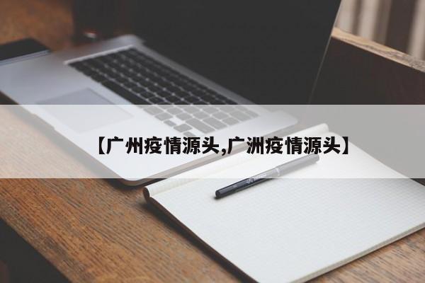 【广州疫情源头,广洲疫情源头】