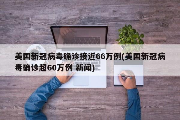 美国新冠病毒确诊接近66万例(美国新冠病毒确诊超60万例 新闻)