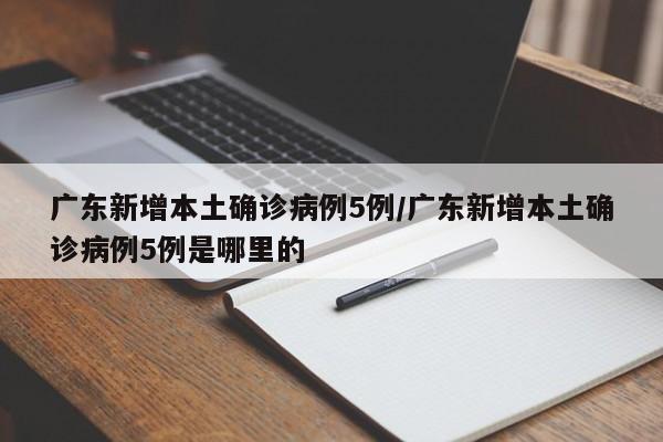 广东新增本土确诊病例5例/广东新增本土确诊病例5例是哪里的
