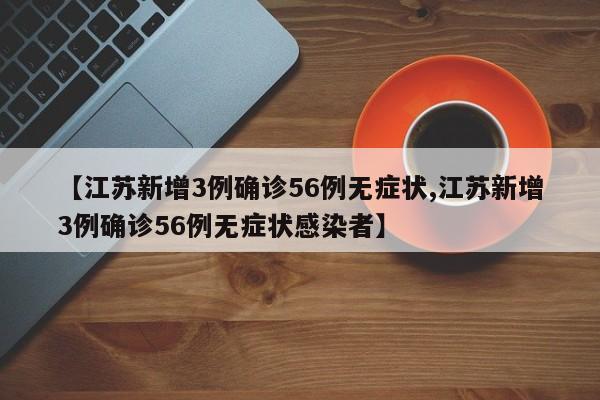 【江苏新增3例确诊56例无症状,江苏新增3例确诊56例无症状感染者】