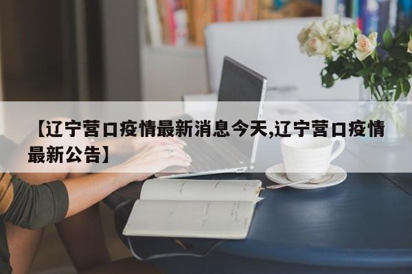 【辽宁营口疫情最新消息今天,辽宁营口疫情最新公告】