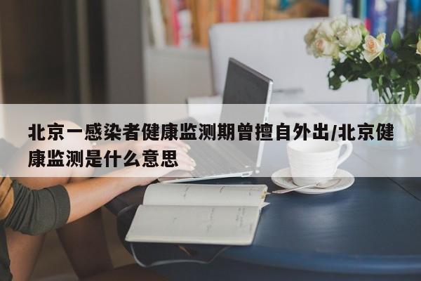 北京一感染者健康监测期曾擅自外出/北京健康监测是什么意思