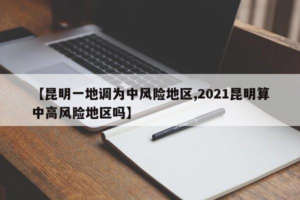 【昆明一地调为中风险地区,2021昆明算中高风险地区吗】