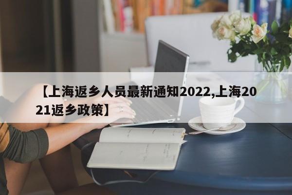 【上海返乡人员最新通知2022,上海2021返乡政策】