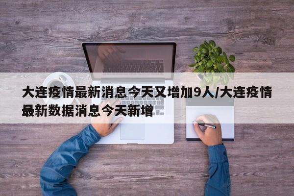 大连疫情最新消息今天又增加9人/大连疫情最新数据消息今天新增