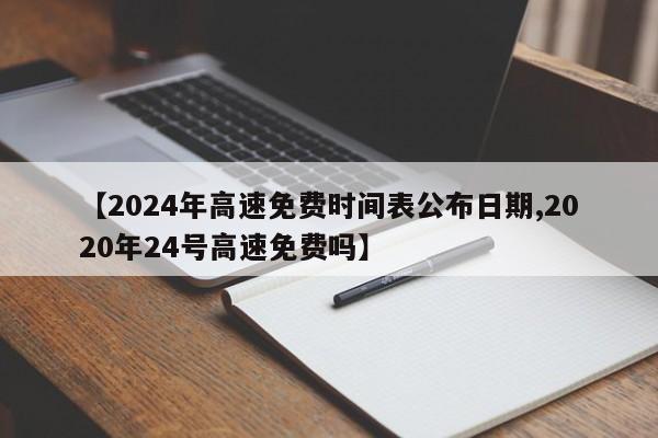 【2024年高速免费时间表公布日期,2020年24号高速免费吗】