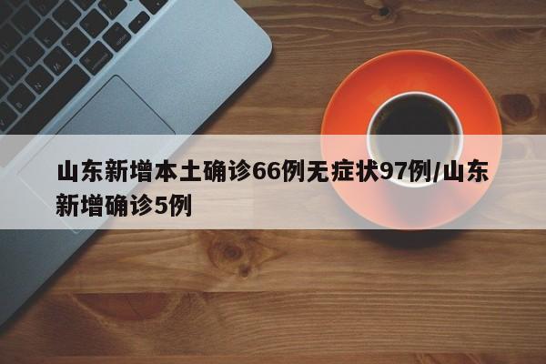 山东新增本土确诊66例无症状97例/山东新增确诊5例