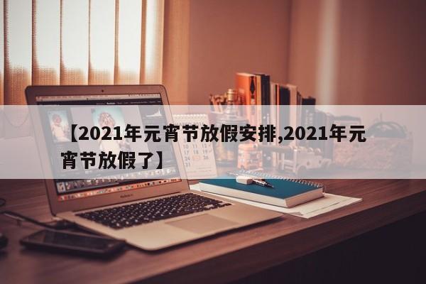 【2021年元宵节放假安排,2021年元宵节放假了】