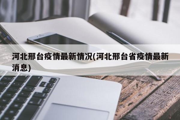 河北邢台疫情最新情况(河北邢台省疫情最新消息)