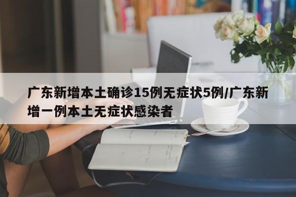 广东新增本土确诊15例无症状5例/广东新增一例本土无症状感染者