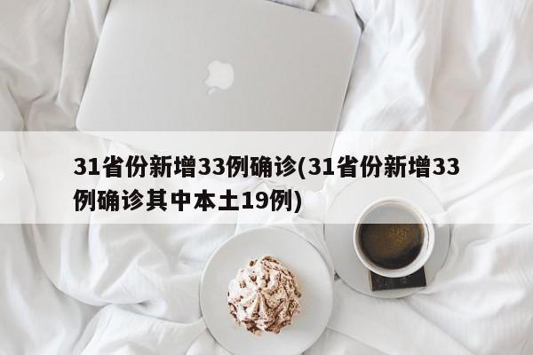 31省份新增33例确诊(31省份新增33例确诊其中本土19例)